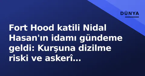 Fort Hood katili Nidal Hasan'ın idamı gündeme geldi: Kurşuna dizilme riski ve askerî adaletin 65 yıllık sessizliği
