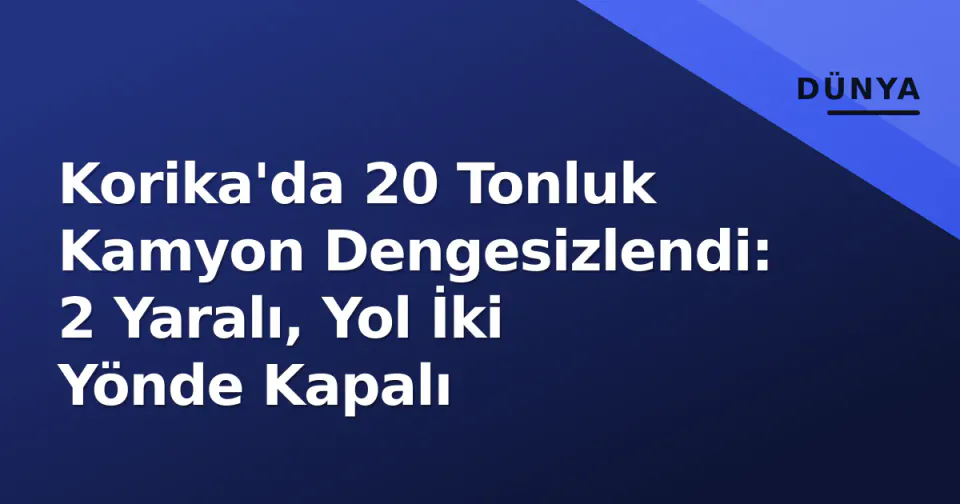 Korika'da 20 Tonluk Kamyon Dengesizlendi: 2 Yaralı, Yol İki Yönde Kapalı görseli