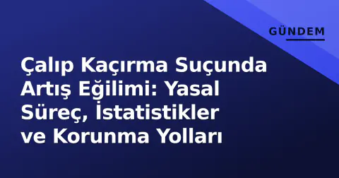 Çalıp Kaçırma Suçunda Artış Eğilimi: Yasal Süreç, İstatistikler ve Korunma Yolları