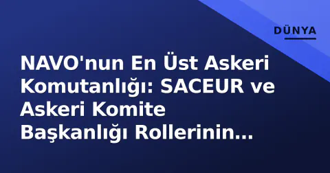 NAVO'nun En Üst Askeri Komutanlığı: SACEUR ve Askeri Komite Başkanlığı Rollerinin Ayrımı