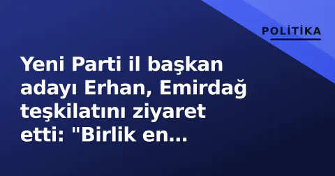 Yeni Parti il başkan adayı Erhan, Emirdağ teşkilatını ziyaret etti: "Birlik en değerli güçümüz"