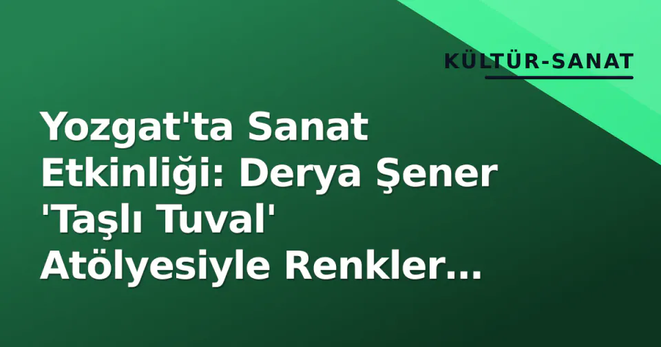 Yozgat'ta Sanat Etkinliği: Derya Şener 'Taşlı Tuval' Atölyesiyle Renkler Buluştu görseli