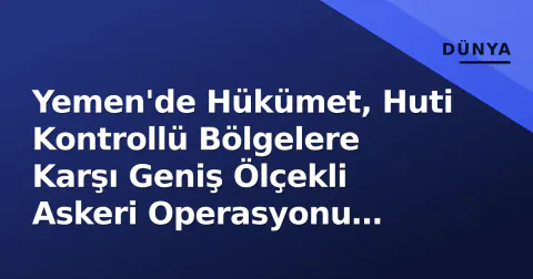 Yemen'de Hükümet, Huti Kontrollü Bölgelere Karşı Geniş Ölçekli Askeri Operasyonu Başlattı