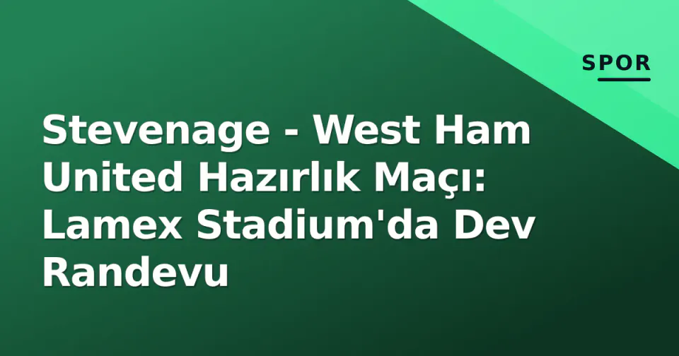 Stevenage - West Ham United Hazırlık Maçı: Lamex Stadium'da Dev Randevu