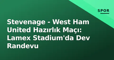 Stevenage - West Ham United Hazırlık Maçı: Lamex Stadium'da Dev Randevu
