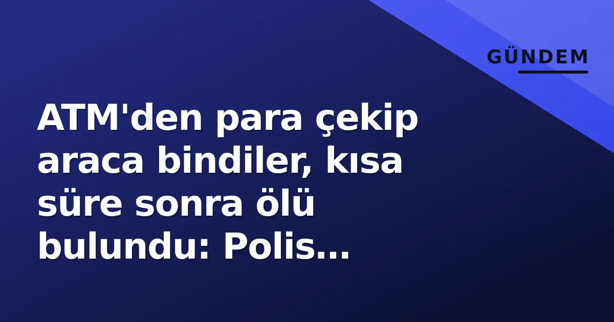 ATM'den para çekip araca bindiler, kısa süre sonra ölü bulundu: Polis soruşturma başlattı ATM'den para çekip araca bindiler, kısa süre sonra ölü bulundu: Polis soruşturma başlattı