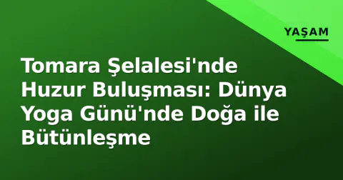 Tomara Şelalesi'nde Huzur Buluşması: Dünya Yoga Günü'nde Doğa ile Bütünleşme