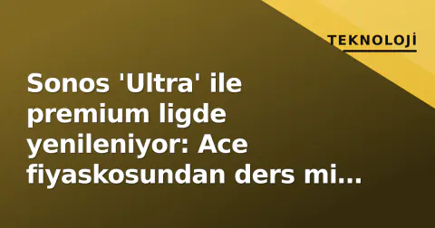 Sonos 'Ultra' ile premium ligde yenileniyor: Ace fiyaskosundan ders mi alındı?
