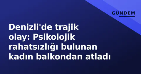 Denizli'de trajik olay: Psikolojik rahatsızlığı bulunan kadın balkondan atladı