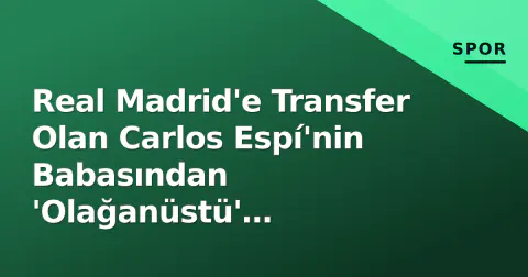 Real Madrid'e Transfer Olan Carlos Espí'nin Babasından 'Olağanüstü' Açıklamalar