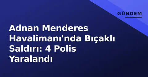 Adnan Menderes Havalimanı'nda Bıçaklı Saldırı: 4 Polis Yaralandı