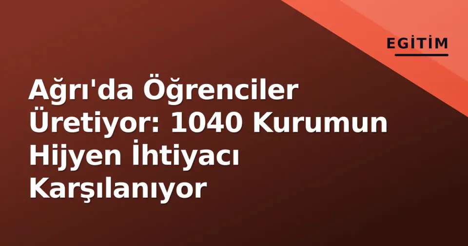 Ağrı'da Öğrenciler Üretiyor: 1040 Kurumun Hijyen İhtiyacı Karşılanıyor görseli