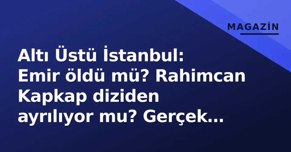 Altı Üstü İstanbul: Emir öldü mü? Rahimcan Kapkap diziden ayrılıyor mu? Gerçek durum şöyle