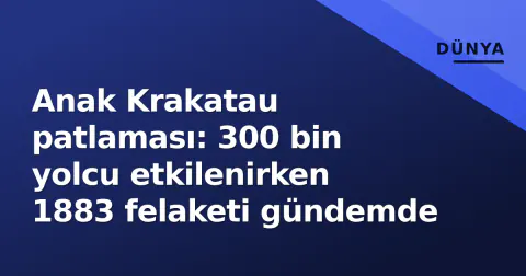 Anak Krakatau patlaması: 300 bin yolcu etkilenirken 1883 felaketi gündemde
