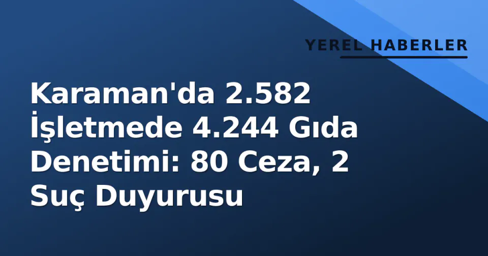 Karaman'da 2.582 İşletmede 4.244 Gıda Denetimi: 80 Ceza, 2 Suç Duyurusu görseli