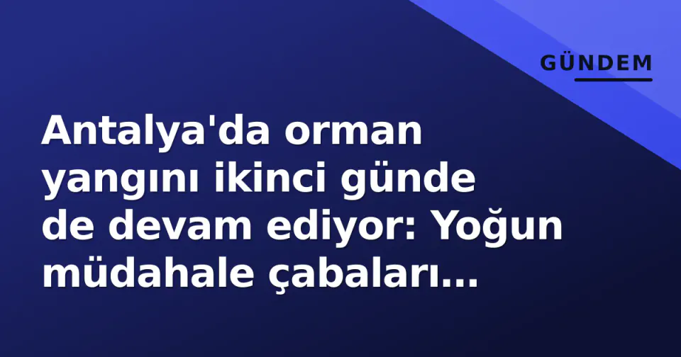 Antalya'da orman yangını ikinci günde de devam ediyor: Yoğun müdahale çabaları sürüyor görseli