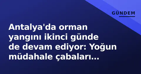 Antalya'da orman yangını ikinci günde de devam ediyor: Yoğun müdahale çabaları sürüyor