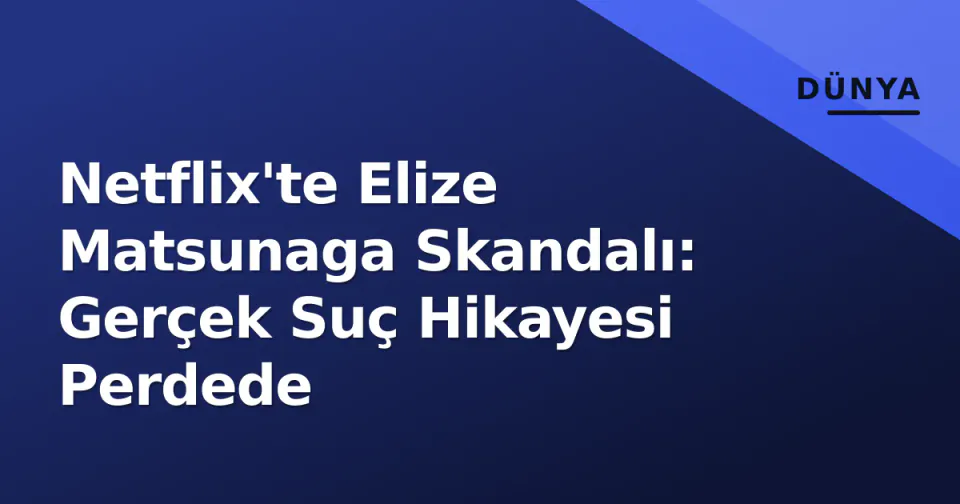 Netflix'te Elize Matsunaga Skandalı: Gerçek Suç Hikayesi Perdede görseli