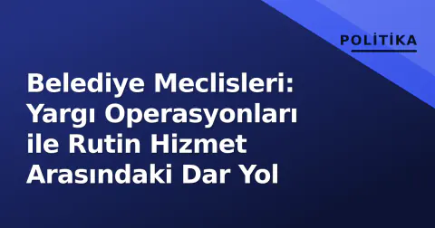 Belediye Meclisleri: Yargı Operasyonları ile Rutin Hizmet Arasındaki Dar Yol