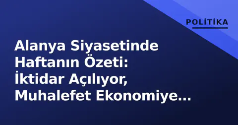 Alanya Siyasetinde Haftanın Özeti: İktidar Açılıyor, Muhalefet Ekonomiye Odaklandı