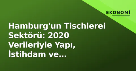 Hamburg'un Tischlerei Sektörü: 2020 Verileriyle Yapı, İstihdam ve Dijitalleşme Analizi