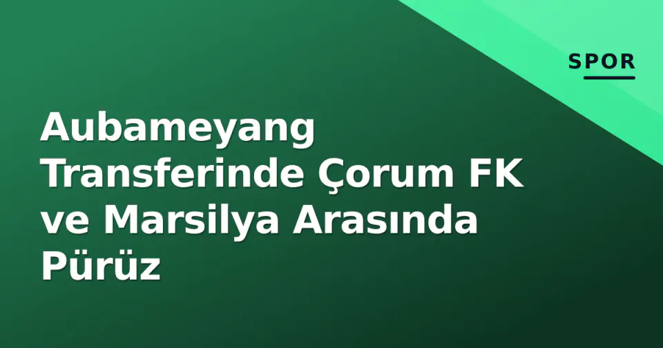 Aubameyang Transferinde Çorum FK ve Marsilya Arasında Pürüz görseli