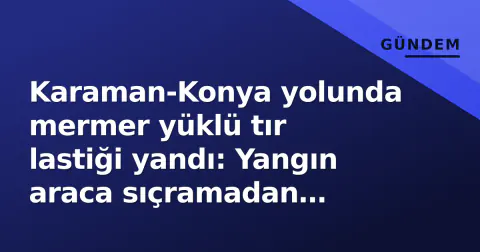 Karaman-Konya yolunda mermer yüklü tır lastiği yandı: Yangın araca sıçramadan söndürüldü