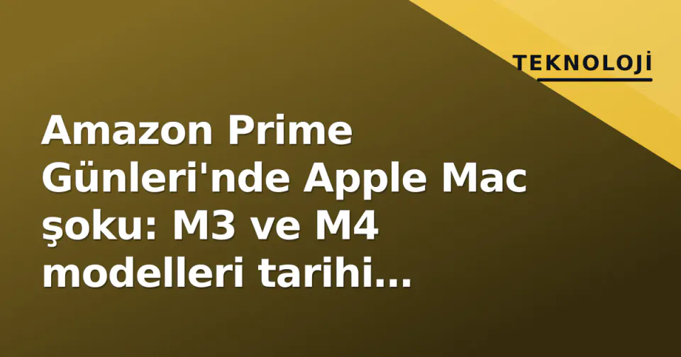 Amazon Prime Günleri'nde Apple Mac şoku: M3 ve M4 modelleri tarihi düşüşle görseli
