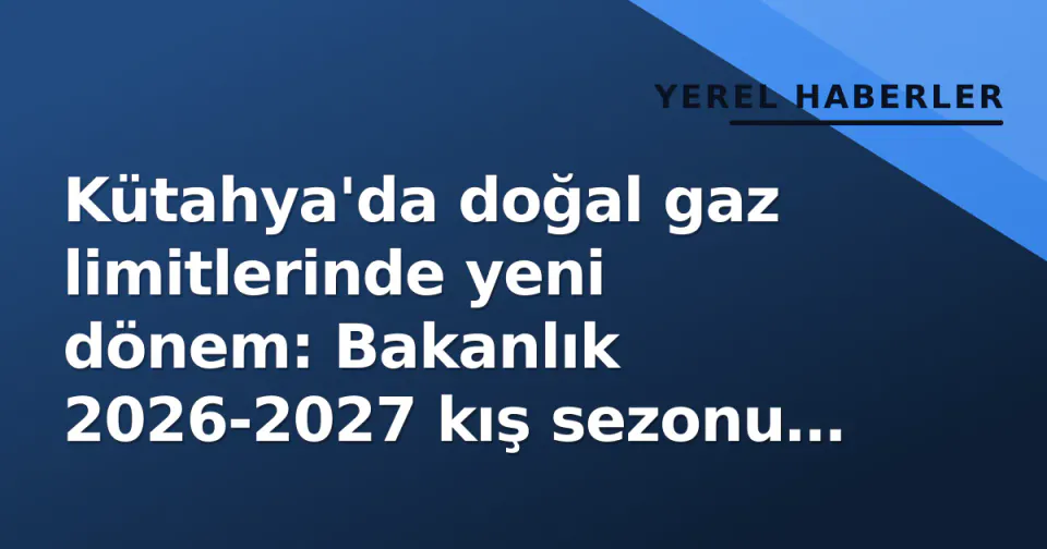 Kütahya'da doğal gaz limitlerinde yeni dönem: Bakanlık 2026-2027 kış sezonu tüketim bantlarını açıkladı görseli