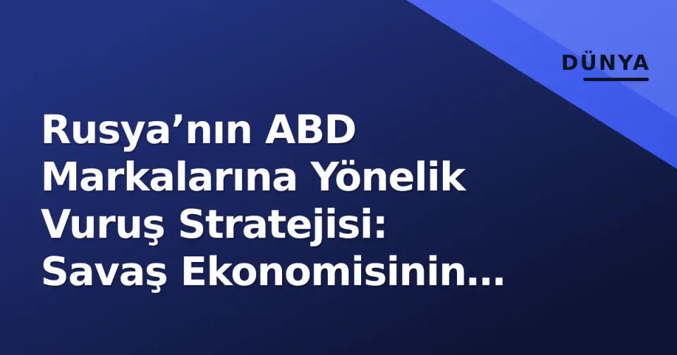 Rusya’nın ABD Markalarına Yönelik Vuruş Stratejisi: Savaş Ekonomisinin Yeni Kırmızı Çizgisi görseli
