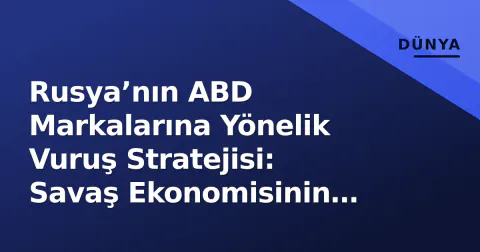 Rusya’nın ABD Markalarına Yönelik Vuruş Stratejisi: Savaş Ekonomisinin Yeni Kırmızı Çizgisi