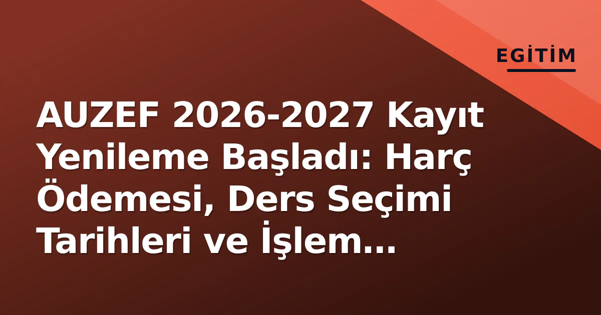 AUZEF 2026-2027 Kayıt Yenileme Başladı: Harç Ödemesi, Ders Seçimi Tarihleri ve İşlem Rehberi