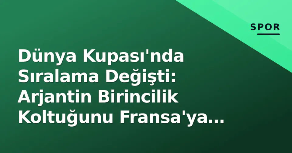Dünya Kupası'nda Sıralama Değişti: Arjantin Birincilik Koltuğunu Fransa'ya Bıraktı görseli