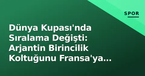 Dünya Kupası'nda Sıralama Değişti: Arjantin Birincilik Koltuğunu Fransa'ya Bıraktı