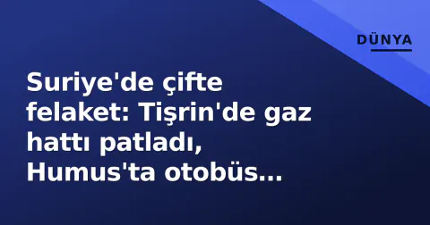 Suriye'de çifte felaket: Tişrin'de gaz hattı patladı, Humus'ta otobüs saldırısında 7 ölü