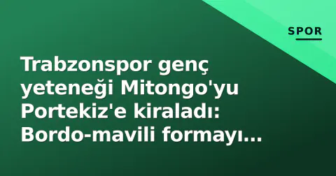 Trabzonspor genç yeteneği Mitongo'yu Portekiz'e kiraladı: Bordo-mavili formayı giymeseden ayrıldı