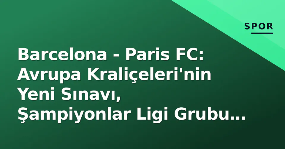 Barcelona - Paris FC: Avrupa Kraliçeleri'nin Yeni Sınavı, Şampiyonlar Ligi Grubu Açılışı