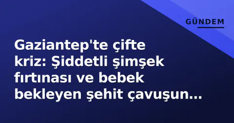 Gaziantep'te çifte kriz: Şiddetli şimşek fırtınası ve bebek bekleyen şehit çavuşun son yolculuğu