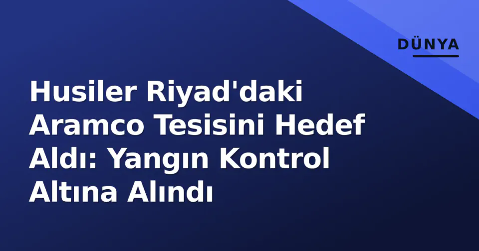 Husiler Riyad'daki Aramco Tesisini Hedef Aldı: Yangın Kontrol Altına Alındı görseli
