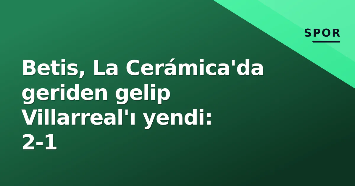 Betis, La Cerámica'da geriden gelip Villarreal'ı yendi: 2-1