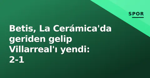 Betis, La Cerámica'da geriden gelip Villarreal'ı yendi: 2-1