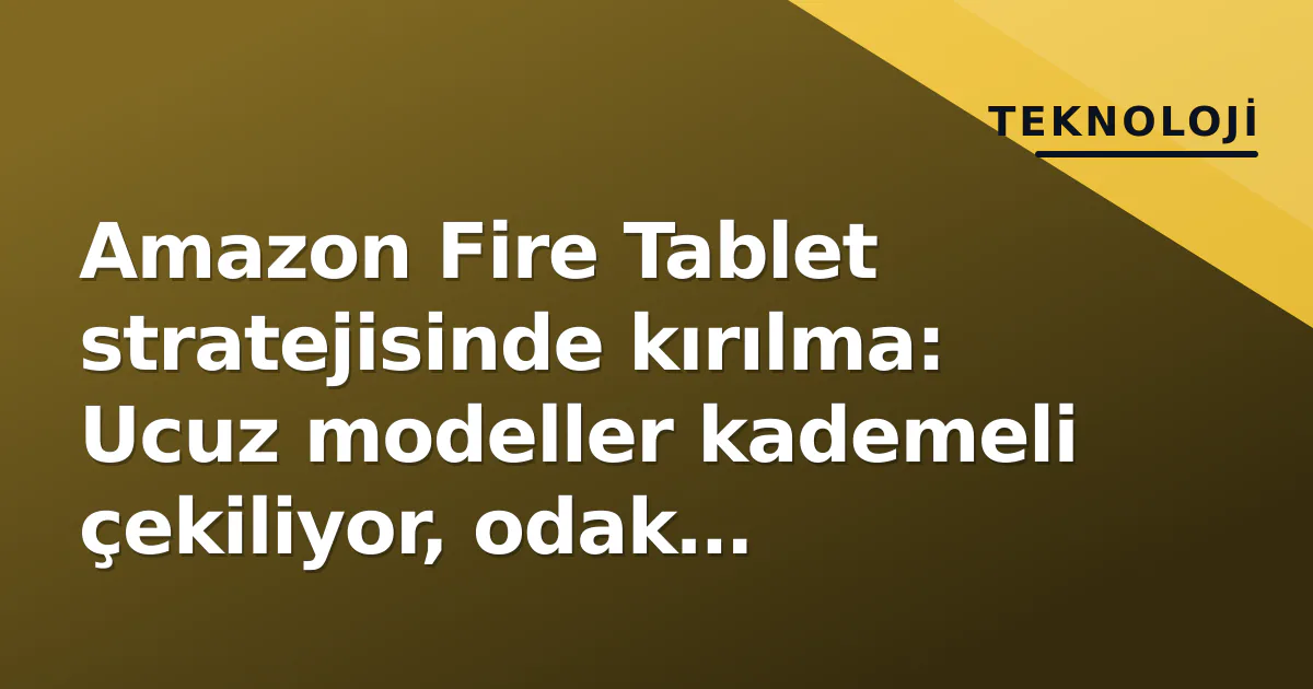 Amazon Fire Tablet stratejisinde kırılma: Ucuz modeller kademeli çekiliyor, odak 'premium' ve ekosistemde Amazon Fire Tablet stratejisinde kırılma: Ucuz modeller kademeli çekiliyor, odak 'premium' ve ekosistemde
