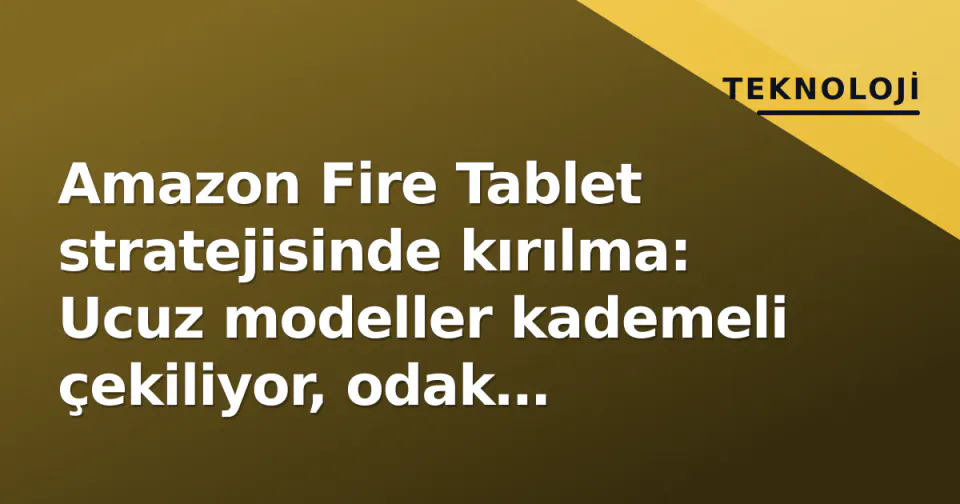 Amazon Fire Tablet stratejisinde kırılma: Ucuz modeller kademeli çekiliyor, odak 'premium' ve ekosistemde görseli