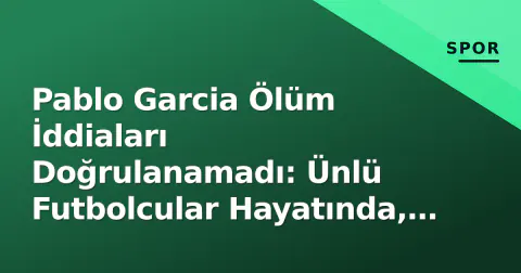 Pablo Garcia Ölüm İddiaları Doğrulanamadı: Ünlü Futbolcular Hayatında, Resmi Açıklama Yok