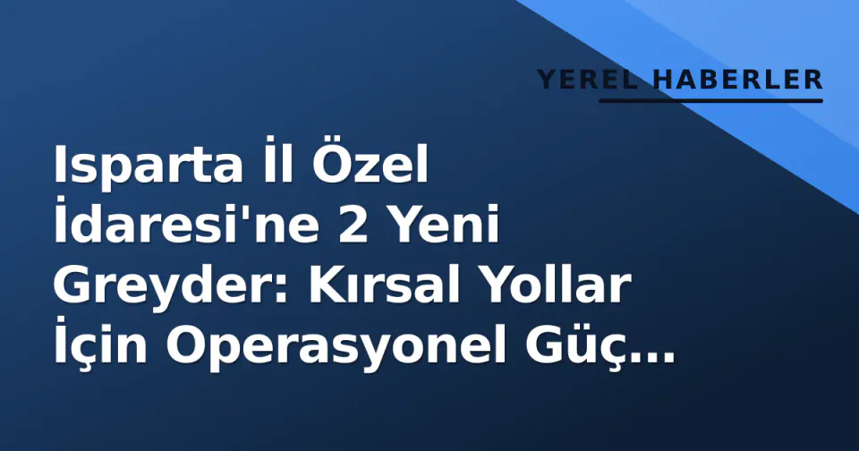 Isparta İl Özel İdaresi'ne 2 Yeni Greyder: Kırsal Yollar İçin Operasyonel Güç Artıyor görseli