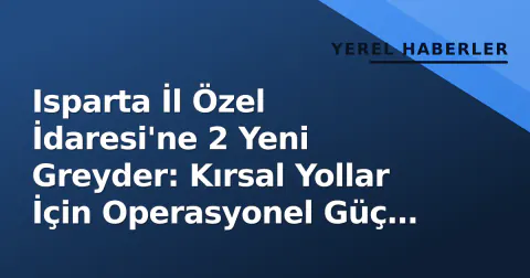 Isparta İl Özel İdaresi'ne 2 Yeni Greyder: Kırsal Yollar İçin Operasyonel Güç Artıyor
