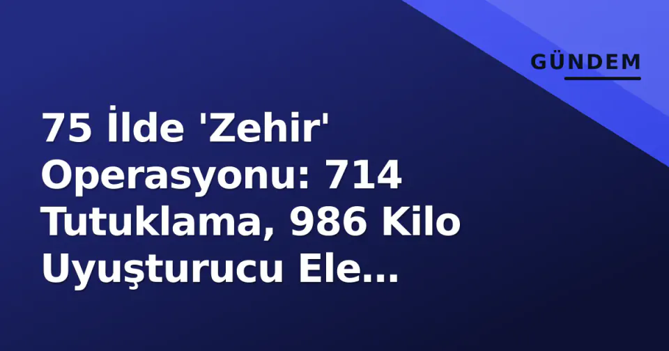 75 İlde 'Zehir' Operasyonu: 714 Tutuklama, 986 Kilo Uyuşturucu Ele Geçirildi görseli