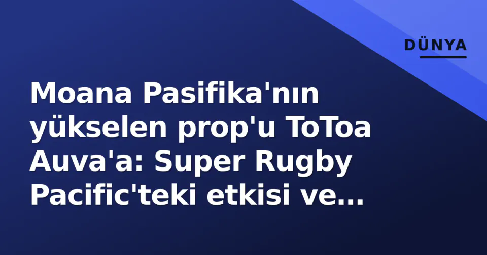 Moana Pasifika'nın yükselen prop'u ToToa Auva'a: Super Rugby Pacific'teki etkisi ve Samoa geleceği görseli