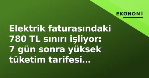 Elektrik faturasındaki 780 TL sınırı işliyor: 7 gün sonra yüksek tüketim tarifesi devreye giriyor