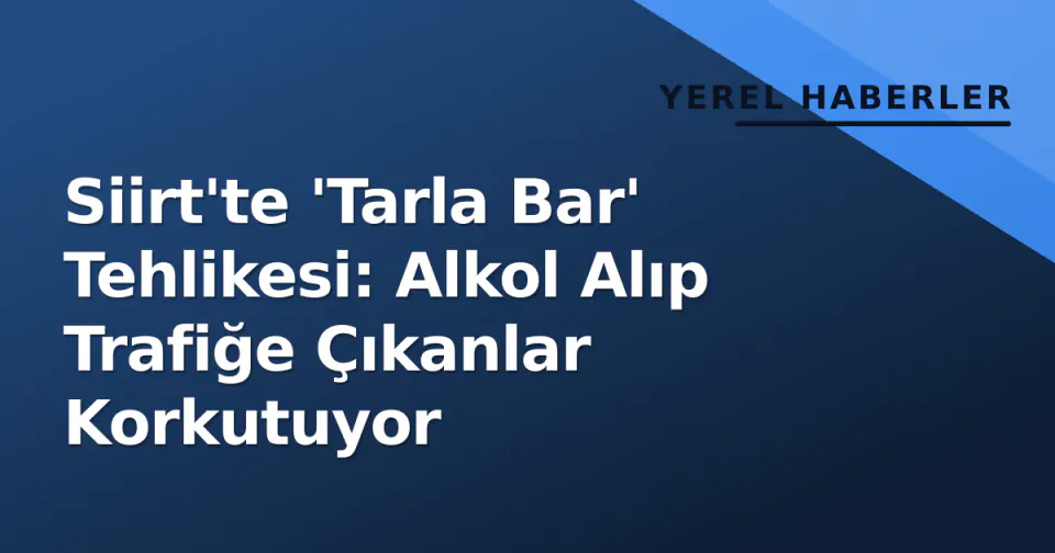 Siirt'te 'Tarla Bar' Tehlikesi: Alkol Alıp Trafiğe Çıkanlar Korkutuyor görseli